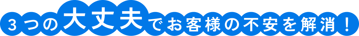 ３つの大丈夫でお客様の不安を解消！